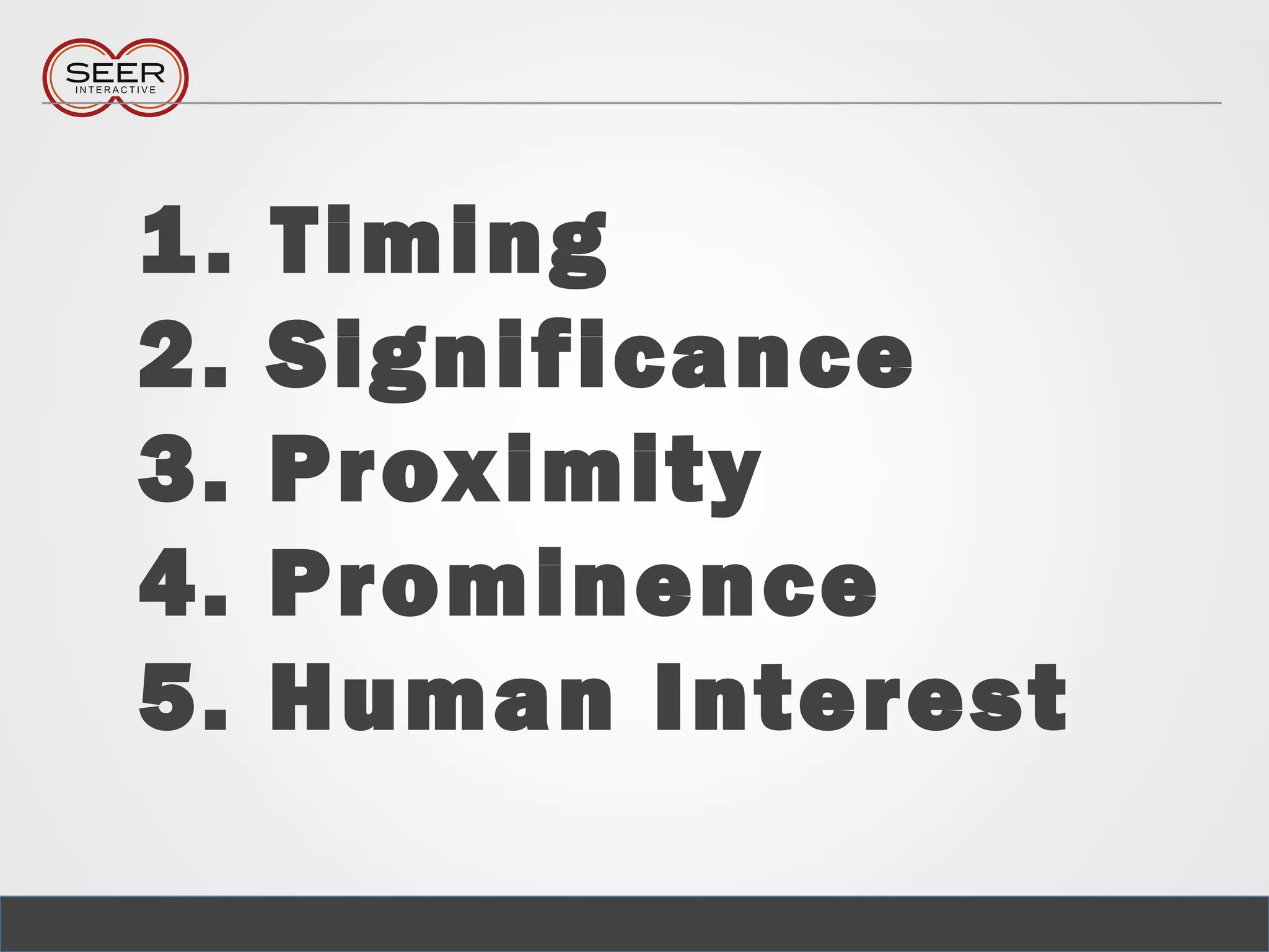 1. Timing
2. Significance
3. Proximity
4. Prominence
5. Human Interest
 