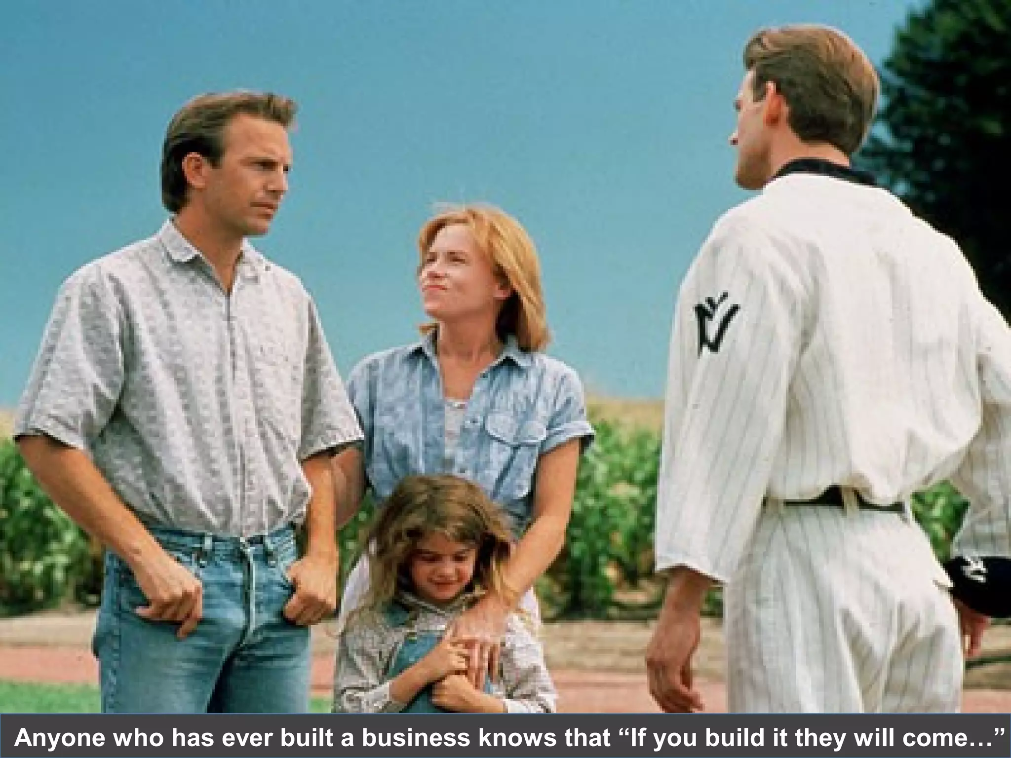 Anyone who has ever built a business knows that “If you build it they will come…”
 