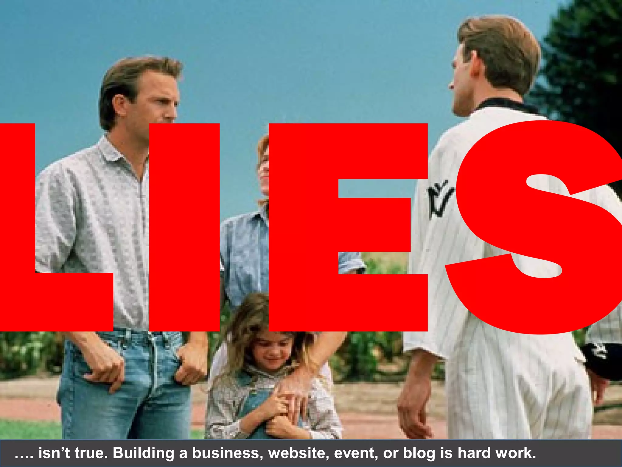 LIES…. isn’t true. Building a business, website, event, or blog is hard work.
 