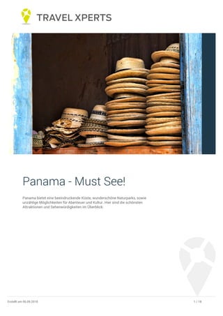 Panama - Must See!
Panama bietet eine beeindruckende Küste, wunderschöne Naturparks, sowie
unzählige Möglichkeiten für Abenteuer und Kultur. Hier sind die schönsten
Attraktionen und Sehenwürdigkeiten im Überblick:
1 / 18Erstellt am 06.09.2018
 
