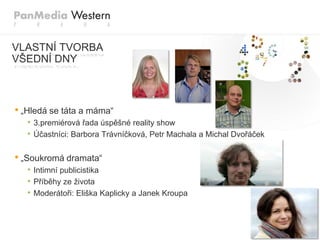 VLASTNÍ TVORBA
VŠEDNÍ DNY



• „Hledá se táta a máma“
   • 3.premiérová řada úspěšné reality show
   • Účastníci: Barbora Trávníčková, Petr Machala a Michal Dvořáček

• „Soukromá dramata“
   • Intimní publicistika
   • Příběhy ze života
   • Moderátoři: Eliška Kaplicky a Janek Kroupa
 