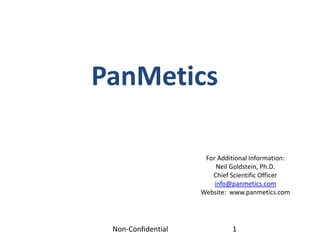 PanMetics

                     For Additional Information:
                         Neil Goldstein, Ph.D.
                       Chief Scientific Officer
                        info@panmetics.com
                    Website: www.panmetics.com



                                            ANTYRA
 Non-Confidential            1    The Next Generation of Biologicals
 