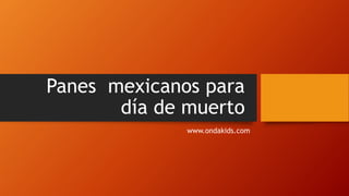 Panes mexicanos para
día de muerto
www.ondakids.com
 