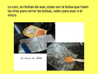 Lo coci, en bolsas de asar, estas son la bolsa que traen
las tiras para cerrar las bolsas, valen para asar o el
micro
 