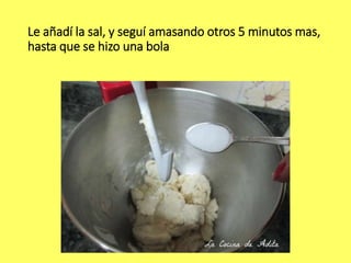 Le añadí la sal, y seguí amasando otros 5 minutos mas,
hasta que se hizo una bola
 