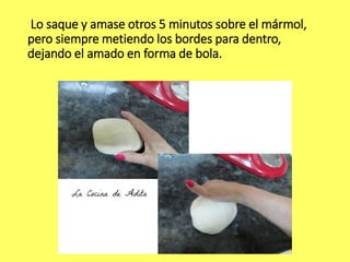 Lo saque y amase otros 5 minutos sobre el mármol,
pero siempre metiendo los bordes para dentro,
dejando el amado en forma de bola.
 