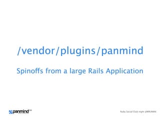 /vendor/plugins/panmind
Spinoffs from a large Rails Application




                               Ruby Social Club night @MIKAMAI
 