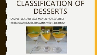 CLASSIFICATION OF
DESSERTS
• SAMPLE VIDEO OF EASY MANGO PANNA COTTA
• https://www.youtube.com/watch?v=uH_g8FdYhhU
 