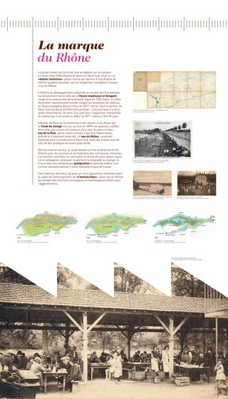La marque
                                     du Rhône
                                     Le projet urbain du Carré de Soie se déploie sur un secteur
                                     à cheval entre Villeurbanne et Vaulx-en-Velin Sud, situé sur la
                                     «balme viennoise», petite colline qui domine d’une dizaine de
                                     mètres la plaine alluviale, qui fut longtemps inondable à chaque
                                     crue du Rhône.

                                     L’histoire du développement urbain de ce secteur de l’Est lyonnais
                                     est étroitement liée à celle de ce fleuve impétueux et divagant.
                                     Jusqu’à la construction de la Grande digue en 1956, Vaulx-en-Velin
                                     Nord était régulièrement inondé malgré les tentatives de maîtrise
                                     du fleuve engagées dès le milieu du XIX siècle. Seul le secteur de
                                                                              ème

                                     Vaulx Sud (ou Vaulx la Côte) était protégé : c’est pourquoi il a servi,                            Projet d’établissement d’une digue insubmersible 1896

                                     après Villeurbanne, de terre d’accueil pour l’expansion industrielle
                                                                                                                                        Archives Municipales de Vaulx-en-Velin


                                     et urbaine qui s’est jouée au début du XX siècle à l’Est de Lyon.
                                                                                ème



                                     Séparés du Nord de la commune et de l’ancien lit du fleuve par
                                     le Canal de Jonage (mis en service en 1899), les quartiers édifiés
                                     alors près des usines ont toujours vécu avec et grâce à l’eau :
                                     eau de la Rize, petite rivière utilisée à des fins industrielles,
                                     polluée et finalement enterrée ; et eau du Rhône, canalisée,
                                     exploitée pour la production d’électricité, mais qui a aussi suscité
                                     très tôt des pratiques de loisirs populaires.

                                     Dès sa mise en service, le canal devient un lieu d’attraction et de
                                     détente pour les lyonnais et les habitants des communes riveraines.
                                     Les familles ouvrières s’y retrouvent le dimanche pour pique-niquer
                                     «à la campagne», pratiquer la pêche et la baignade ou manger la                                    Bord du canal Villeurbanne 1933 / ActivitÉs de baignade
                                                                                                                                        Archives Municipales de Vaulx-en-Velin, Fond Lydia PENA
                                     friture dans les nombreuses guinguettes du bord de la Rize. Les
                                     curieux viennent admirer l’usine hydroélectrique de Cusset.

                                     Ces traditions de loisirs de plein air sont aujourd’hui revisitées dans
                                     le cadre de l’aménagement de «l’anneau bleu», vaste site du Rhône
                                     qui remplit des fonctions écologiques et hydrologiques vitales pour
                                     l’agglomération.



                                                                                                                                        Pont de la sucrerie-Canal de Jonage / Pécheurs et cyclistes               Guinguettes Favier - Bois des Onchères
                                                                                                                                        Archives Municipales de Vaulx-en-Velin, Fond Lydia PENA                   Archives Municipales de Vaulx-en-Velin, Fond Lydia PENA




1830 - Le fleuve sauvage                                                     1930 - Le fleuve maitrisé                                                                   aujourd’hui - le fleuve aménagé
Usine Sans Fin - Philippe Gras d’après Jean-Paul Bravard                     Usine Sans Fin - Philippe Gras d’après Jean-Paul Bravard                                    Usine Sans Fin - Philippe Gras d’après Jean-Paul Bravard




                                                                                                                                                                                                       Guinguettes Favier - Bois des Onchères
                                                                                                                                                                                                       Archives Municipales de Vaulx-en-Velin, Fond Lydia PENA
 