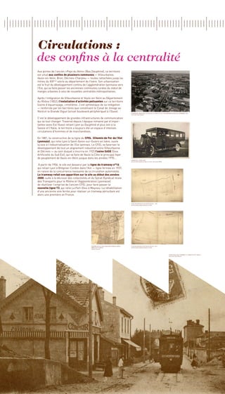 Circulations :
des confins à la centralité
Aux portes de l’ancien «Pays du Velin» (Bas Dauphiné), ce territoire
est situé aux confins de plusieurs communes — Villeurbanne,
Vaulx-en-Velin, Bron, Décines-Charpieu — toutes rattachées jusqu’au
milieu du XIX siècle au département de l’Isère. Son urbanisation
                ème

est le fruit du développement continu de l’agglomération lyonnaise vers
l’Est, qui va faire passer les anciennes communes rurales du statut de
marges urbaines à celui de nouvelles centralités métropolitaines.

Après l’intégration de Villeurbanne et Vaulx-en-Velin au Département
du Rhône (1852), l’installation d’activités polluantes sur ce territoire
(usine d’équarissage, cimetières…) est symbolique de sa relégation
— renforcée par les barrières que constituent le Canal de Jonage au
Nord et la Grande Digue (actuel boulevard périphérique) à l’Ouest.
                                                                                              Alignement indusTRIEL LE long de la LIGNE DU CFEL / vue aérienne depuis Villeurbanne 1950
                                                                                              Fond Jean-Paul Masson


C’est le développement de grandes infrastructures de communication
qui va tout changer. Traversé depuis l’époque romaine par d’impor-
tantes voies Est-Ouest reliant Lyon au Dauphiné et plus loin à la
Savoie et l’Italie, le territoire a toujours été un espace d’intenses
circulations d’hommes et de marchandises.

En 1881, la construction de la ligne du CFEL (Chemin de Fer de l’Est
Lyonnais), qui relie Lyon à Saint-Genix-sur-Guiers en Isère, ouvre
la voie à l’industrialisation de l’Est lyonnais. Le CFEL va favoriser le
développement de tout un alignement industriel entre Villeurbanne
et Décines — au sein duquel s’inscrira en 1925 l’usine SASE (Soie
Artificielle du Sud Est), qui va faire de Vaulx la Côte le principal foyer
de peuplement de Vaulx-en-Velin jusque dans les années 1970...
                                                                                              CAMION DE L’ Usine SASE
                                                                                              Archives Municipales de Vaulx-en-Velin, Fond Lydia PENA

À partir de 1906, le site est desservi par la ligne de tramway n°16
qui reliait Lyon à Brégnier-Cordon dans l’Ain — ligne fermée en 1937,
en raison de la concurrence naissante de la circulation automobile.
Le tramway refait son apparition sur le site au début des années
2000, suite à la décision des collectivités et du Sytral (Syndicat mixte
des Transports pour le Rhône et l’Agglomération Lyonnaise)
de réutiliser l’emprise de l’ancien CFEL pour faire passer la
nouvelle ligne T3, qui relie La Part-Dieu à Meyzieu. La réhabilitation
d’une ancienne voie ferrée pour réaliser un tramway périurbain est
alors une première en France.


                                                                                              PLAN Section vaulx-en-velin sud n°1 - 1812
                                                                                              Archives Municipales de Vaulx-en-Velin




                                               Assemblage de plan cadastraux parcellaires -   PLAN Section vaulx-en-velin sud N°2 -1812
                                               début du 19e siècle                            Archives Municipales de Vaulx-en-Velin
                                               Nicolas Ferrand



                                                                                                                                                         cours emile zola tramway 10 - DÉBUT DU 20ème siècle
                                                                                                                                                         Fond Jean-Paul Masson
 