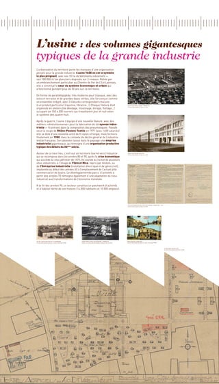 L’usine : des volumes gigantesques
typiques de la grande industrie
L’urbanisation du territoire porte les marques d’une organisation
pensée pour la grande industrie. L’usine TASE en est le symbole
le plus prégnant, avec ses 10 ha de bâtiments industriels —
soit 100 000 m2 de planchers disposés sur 3 niveaux. Reliée par
un embranchement particulier au Chemin de Fer de l’Est Lyonnais,
elle a constitué le cœur du système économique et urbain qui
a fonctionné pendant plus de 50 ans sur ce territoire.

En forme de parallélépipède, très moderne pour l’époque, avec des
toits en terrasse et de grandes baies vitrées, elle fut conçue comme
un ensemble intégré, avec 3 filatures correspondant chacune
à un produit particulier (rayonne, fibranne…). Chaque filature était                                                PETITE CITÉ TASE ET USINE - années 50
                                                                                                                    Archives Municipales de Vaulx-en-Velin
organisée en ateliers (de dévidage, moulinage, étirage, flottage…)
occupant de 150 à 200 ouvriers qui travaillaient jour et nuit selon
le système des quatre-huit.

Après la guerre, l’usine s’équipe d’une nouvelle filature, avec des
métiers «révolutionnaires» pour la fabrication de la rayonne indus-
trielle — fil entrant dans la composition des pneumatiques. Passée
sous la coupe de Rhône-Poulenc Textile en 1971 (avec 1600 salariés)
elle se dote d’une nouvelle unité de fil nylon et tergal, mais fermera
finalement en 1980, dans le contexte de déclin général de l’industrie
textile française. Son abandon laisse dans le paysage une emprise
industrielle gigantesque, qui témoigne d’une organisation productive
typique des débuts du XX siècle.
                            ème



Autour de ce haut lieu, c’est tout un territoire tourné vers l’industrie                                            usine tase façade vers 1925
                                                                                                                    Archives Municipales de Vaulx-en-Velin
qui se recompose dans les années 80 et 90, après la crise économique
qui succède au choc pétrolier de 1973. On assiste au rachat de plusieurs
sites industriels, à l’image de Fibre et Mica, repris par Alstom, ou
de l’Entreprise Industrielle (installation électrique et de génie civil),
implantée au début des années 40 à l’emplacement de l’actuel pôle
commercial et de loisirs. Le développementde parcs d’activités à
partir des années 70 témoigne également d’une adaptation du tissu
industriel aux transformations de l’économie mondiale.

A la fin des années 90, ce secteur constitue un patchwork d’activités
et d’habitat hérité de son histoire (14 000 habitants et 10 000 emplois).




                                                                                                                    ACTE D’AUTORISATION DE L’IMPLANTATION DE L’USINE TASE - 1924
                                                                                                                    Archives Municipales de Vaulx-en-Velin




vue DE L’Usine SASE DEPUIS Villeurbanne                   USINE FIBRE ET MICA VUE AÉRIENNE - années 50             CARTE POSTALE Usine TASE
Archives Municipales de Vaulx-en-Velin, Fond Lydia PENA   Chalon-sur-Saône, Musée Nicéphore Niepce, Fond Combier   Archives Municipales de Vaulx-en-Velin, Fond Lydia PENA



                                                                                                                                                                                   plan usine TASE en 1939
                                                                                                                                                                                   Archives Municipales de Vaulx-en-Velin
 
