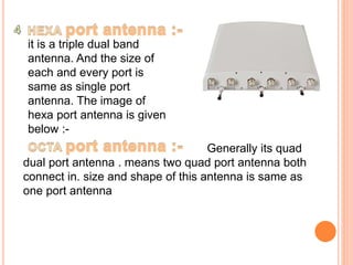 it is a triple dual band 
antenna. And the size of 
each and every port is 
same as single port 
antenna. The image of 
hexa port antenna is given 
below :- 
Generally its quad 
dual port antenna . means two quad port antenna both 
connect in. size and shape of this antenna is same as 
one port antenna 
 