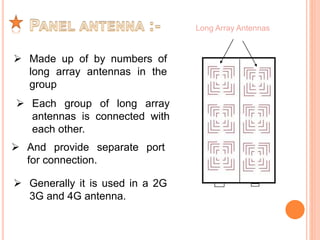  Made up of by numbers of 
long array antennas in the 
group 
 Each group of long array 
antennas is connected with 
each other. 
 And provide separate port 
for connection. 
Long Array Antennas 
 Generally it is used in a 2G 
3G and 4G antenna. 
 