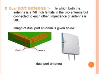 In which both the 
antenna is a 7/8 inch female in the two antenna but 
connected to each other. Impedance of antenna is 
50E. 
Image of dual port antenna is given below 
dual port antenna 
 