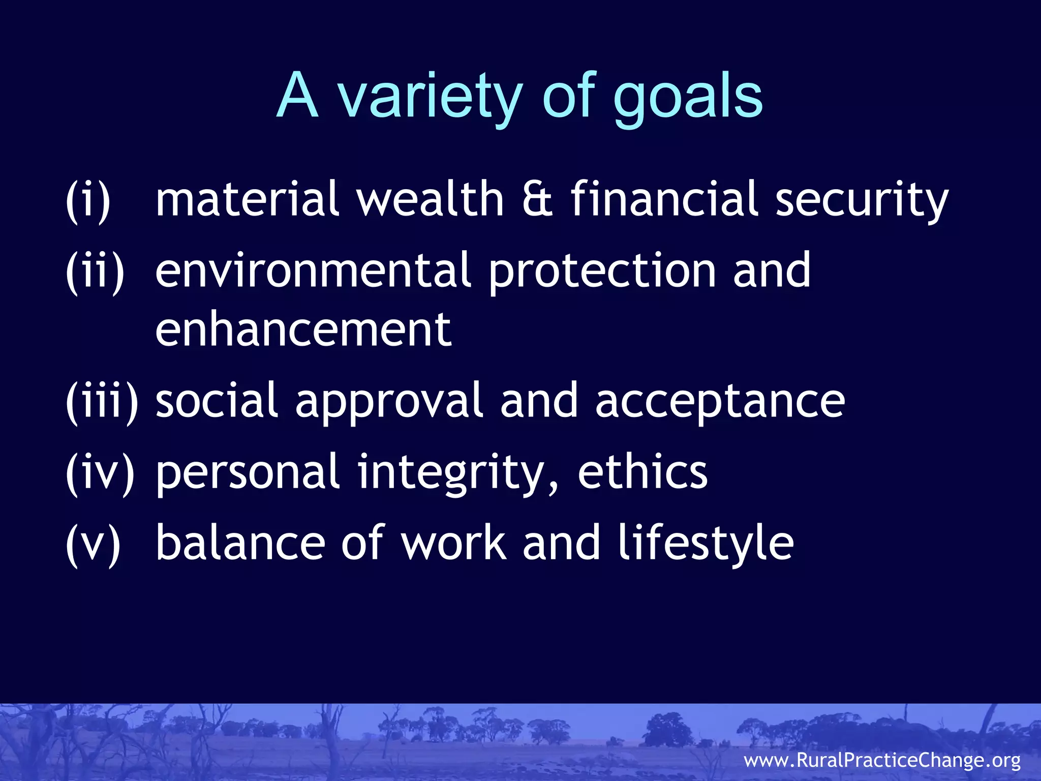 A variety of goals (i)  material wealth & financial security (ii)  environmental protection and enhancement (iii) social approval and acceptance (iv) personal integrity, ethics (v)  balance of work and lifestyle 
