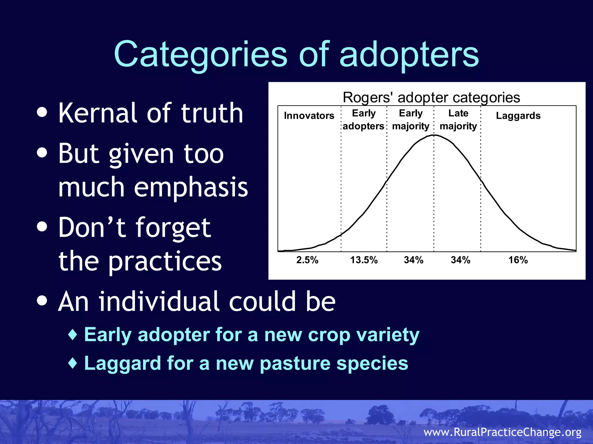 Categories of adopters Kernal of truth But given too much emphasis Don’t forget  the practices An individual could be Early adopter for a new crop variety Laggard for a new pasture species 