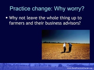 Practice change: Why worry? <ul><li>Why not leave the whole thing up to farmers and their business advisors? </li></ul>