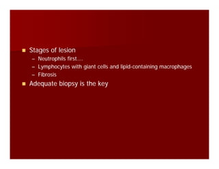 Stages of lesionStages of lesiongg
–– Neutrophils first….Neutrophils first….
–– Lymphocytes with giant cells and lipidLymphocytes with giant cells and lipid--containing macrophagescontaining macrophages
FibrosisFibrosis–– FibrosisFibrosis
Adequate biopsy is the keyAdequate biopsy is the key
 