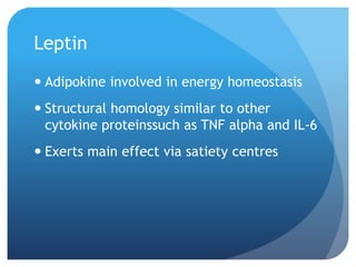 Leptin
 Adipokine involved in energy homeostasis
 Structural homology similar to other
cytokine proteinssuch as TNF alpha and IL-6
 Exerts main effect via satiety centres
 