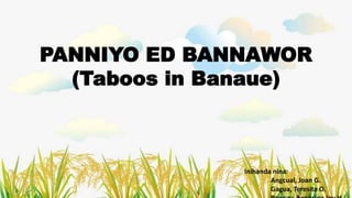 PANNIYO ED BANNAWOR
(Taboos in Banaue)
Inihanda nina:
Angcual, Joan G.
Gagua, Teresita O.
 
