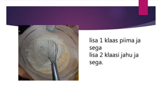 lisa 1 klaas piima ja
sega
lisa 2 klaasi jahu ja
sega.
 