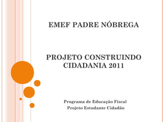 EMEF PADRE NÓBREGA
PROJETO CONSTRUINDO
CIDADANIA 2011
Programa de Educação Fiscal
Projeto Estudante Cidadão
 