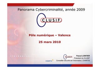 Panorama Cybercriminalité, année 2009




      Pôle numérique – Valence

           25 mars 2010



                                                  Pascal LOINTIER
                                               Président du CLUSIF
                     Conseiller sécurité de l’information, CHARTIS
 