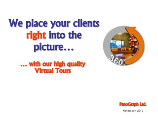 WeWe placeplace youryour clientsclients
rightright intointo thethe
picturepicture……
PanoGraphPanoGraph Ltd.Ltd.
November, 2010
…… withwith ourour highhigh qualityquality
VirtualVirtual ToursTours
 