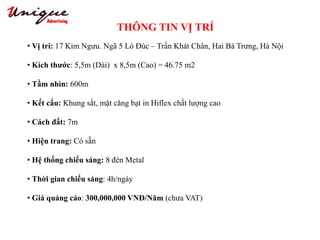 THÔNG TIN VỊ TRÍ
Tây Sơn – Nguyễn Trãi – Royal City
• Vị trí: 17 Kim Ngưu. Ngã 5 Lò Đúc – Trần Khát Chân, Hai Bà Trưng, Hà Nội
• Kích thước: 5,5m (Dài) x 8,5m (Cao) = 46.75 m2
• Tầm nhìn: 600m
• Kết cấu: Khung sắt, mặt căng bạt in Hiflex chất lượng cao
• Cách đất: 7m
• Hiện trang: Có sẵn
• Hệ thống chiếu sáng: 8 đèn Metal
• Thời gian chiếu sáng: 4h/ngày
• Giá quảng cáo: 300,000,000 VNĐ/Năm (chưa VAT)
 