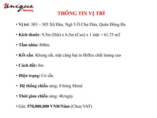 THÔNG TIN VỊ TRÍ
Tây Sơn – Nguyễn Trãi – Royal City
• Vị trí: 303 – 305 Xã Đàn, Ngã 5 Ô Chợ Dừa, Quân Đống Đa
• Kích thước: 9,5m (Dài) x 6,5m (Cao) x 1 mặt = 61,75 m2
• Tầm nhìn: 800m
• Kết cấu: Khung sắt, mặt căng bạt in Hiflex chất lượng cao
• Cách đất: 8m
• Hiện trạng: Có sẵn
• Hệ thống chiếu sáng: 8 bóng Metal
• Thời gian chiếu sáng: 4h/ngày
• Giá: 570,000,000 VNĐ/Năm (Chưa VAT)
 