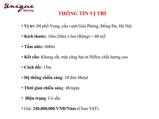 THÔNG TIN VỊ TRÍ
Tây Sơn – Nguyễn Trãi – Royal City
• Vị trí: 04 phố Vọng, cầu vượt Giải Phóng, Đống Đa, Hà Nội
• Kích thước: 10m (Dài) x 6m (Rộng) = 60 m2
• Tầm nhìn: 600m
• Kết cấu: Khung sắt, mặt căng bạt in Hiflex chất lượng cao
• Cách đất: 15m
• Hệ thống chiếu sáng: 10 đèn Metal
• Thời gian chiếu sáng: 4h/ngày
• Hiện trạng: Có sẵn
• Giá: 240,000,000 VNĐ/Năm (Chưa VAT)
 