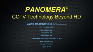 PANOMERA®
CCTV Technology Beyond HD
Vlado Damjanovski B.E.(electronics)
CCTV Specialist
(ViDi Labs Pty.Ltd.)
www.vidilabs.com
prepared for
Dallmeier electronic GmbH&Co.KG
www.dallmeier.com
www.panomera.com
April 2015
 