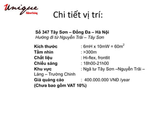 Kích thước : 6mH x 10mW = 60m2
Tầm nhìn : >300m
Chất liệu : Hi-flex, frontlit
Chiếu sáng : 18h00-21h00
Khu vực : Ngã tư Tây Sơn –Nguyễn Trãi –
Láng – Trường Chinh
Giá quảng cáo : 400.000.000 VNĐ /year
(Chưa bao gồm VAT 10%)
Số 347 Tây Sơn – Đống Đa – Hà Nội
Hướng đi từ Nguyễn Trãi – Tây Sơn
Chi tiết vị trí:
 
