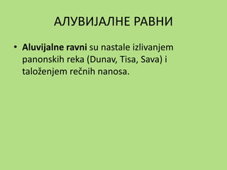 АЛУВИЈАЛНЕ РАВНИ
• Aluvijalne ravni su nastale izlivanjem
panonskih reka (Dunav, Tisa, Sava) i
taloženjem rečnih nanosa.
 