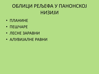ОБЛИЦИ РЕЉЕФА У ПАНОНСКОЈ
НИЗИЈИ
• ПЛАНИНЕ
• ПЕШЧАРЕ
• ЛЕСНЕ ЗАРАВНИ
• АЛУВИЈАЛНЕ РАВНИ
 