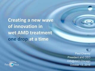 Creating a new wave
of innovation in
wet AMD treatment
one drop at a time
Paul Chaney
President and CEO
OIS@AAO Chicago
Oc...