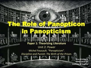 The Role of Panopticon 
in Panopticism 
Paper 1: Theorizing Literature 
Unit 2: Power 
Michel Foucault. “Panopticism”. 
Discipline and Punish: The Birth of the Prison. 
Rinu Krishna K 
MPhil 2014-15 
21-Nov-14 Institute of English 
 