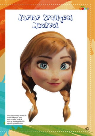 Karlar Kraliçesi
Maskesi
Yukarıdaki maskeyi annenizle
birlikte dikkatlice kesip,
kenarlarından lastik ile
tutturup yüzünüze takabilir,
oyunlar oynayabilirsiniz.
43
 