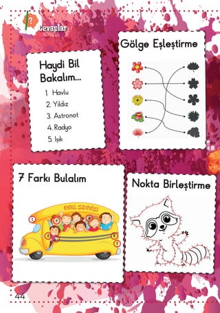 1.	 Havlu
2.	Yıldız
3.	Astronot
4.	Radyo
5.	Işık
Haydi Bil
Bakalım...
Gölge Eşleştirme
Nokta Birleştirme
7 Farkı Bulalım
OKUL SERVISI
. .
Cevaplar
1
2
4
5
6
7
3
44
 