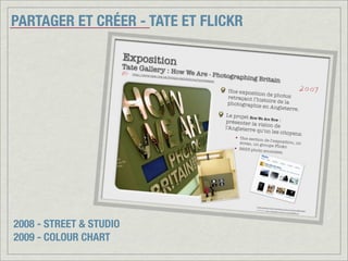 PARTAGER ET CRÉER - TATE ET FLICKR
2008 - STREET & STUDIO
2009 - COLOUR CHART