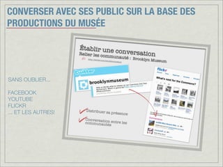 CONVERSER AVEC SES PUBLIC SUR LA BASE DES
PRODUCTIONS DU MUSÉE
SANS OUBLIER...
FACEBOOK
YOUTUBE
FLICKR
... ET LES AUTRES!