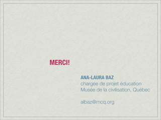 MERCI!
ANA-LAURA BAZ
chargée de projet éducation
Musée de la civilisation, Québec
albaz@mcq.org