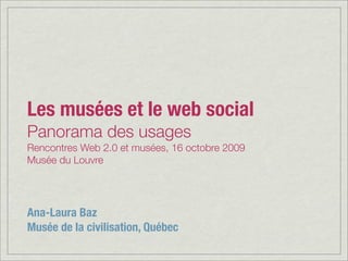 Les musées et le web social
Panorama des usages
Rencontres Web 2.0 et musées, 16 octobre 2009
Musée du Louvre




Ana-Laura Baz
Musée de la civilisation, Québec
 