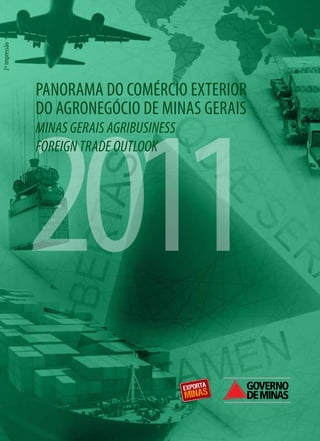 2º impressão




               PANORAMA DO COMÉRCIO EXTERIOR




               2011
               DO AGRONEGÓCIO DE MINAS GERAIS
               MINAS GERAIS AGRIBUSINESS
               FOREIGN TRADE OUTLOOK
 