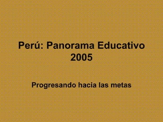 Perú: Panorama Educativo
2005
Progresando hacia las metas
 
