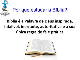 Por que estudar a Bíblia?
Bíblia é a Palavra de Deus inspirada,
infalível, inerrante, autoritativa e a sua
única regra de fé e prática
 