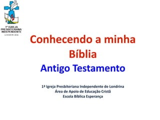 Conhecendo a minha
Bíblia
Antigo Testamento
1ª Igreja Presbiteriana Independente de Londrina
Área de Apoio de Educação Cristã
Escola Bíblica Esperança
 