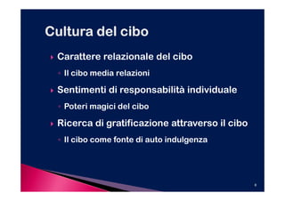 Carattere relazionale del cibo
◦ Il cibo media relazioni

Sentimenti di responsabilità individuale
◦ Poteri magici del cibo

Ricerca di gratificazione attraverso il cibo
◦ Il cibo come fonte di auto indulgenza




                                               8
 