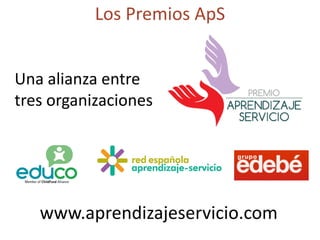 Los Premios ApS
www.aprendizajeservicio.com
Una alianza entre
tres organizaciones
 