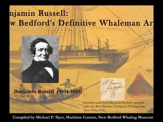 Benjamin Russell (1804-1885)
2000.100.3763
Benjamin Russell:
New Bedford's Definitive Whaleman Artist
Compiled by Michael P. Dyer, Maritime Curator, New Bedford Whaling Museum
Signature taken from Benjamin Russell’s personal
copy of J. Ross Browne, Etchings of a Whaling Cruise
(New York, 1846).
 